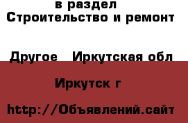  в раздел : Строительство и ремонт » Другое . Иркутская обл.,Иркутск г.